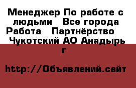 Менеджер По работе с людьми - Все города Работа » Партнёрство   . Чукотский АО,Анадырь г.